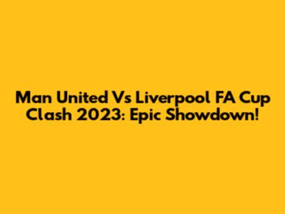 Man United Vs Liverpool FA Cup Clash 2023: Epic Showdown!