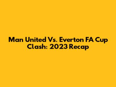 Man United Vs. Everton FA Cup Clash: 2023 Recap