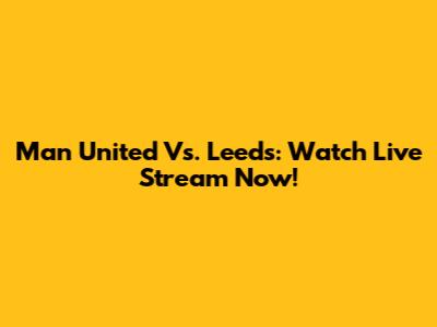 Man United Vs. Leeds: Watch Live Stream Now!