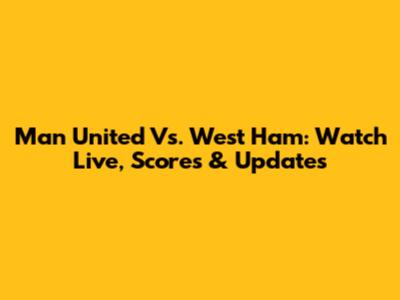 Man United Vs. West Ham: Watch Live, Scores & Updates