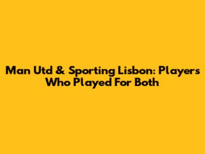Man Utd & Sporting Lisbon: Players Who Played For Both