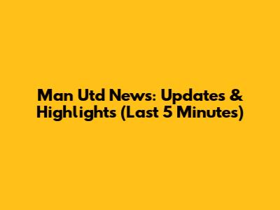 Man Utd News: Updates & Highlights (Last 5 Minutes)