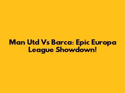 Man Utd Vs Barca: Epic Europa League Showdown!