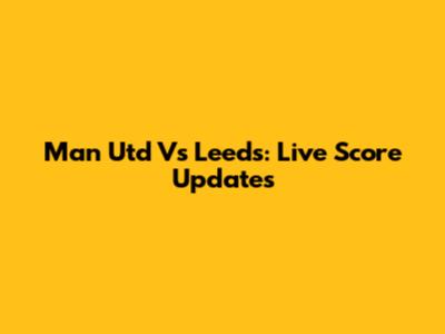 Man Utd Vs Leeds: Live Score Updates