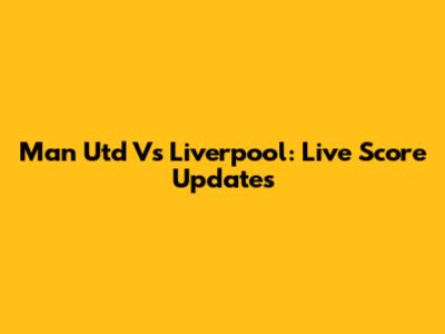 Man Utd Vs Liverpool: Live Score Updates