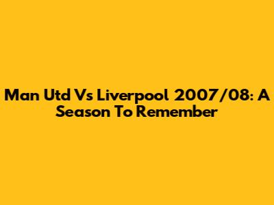 Man Utd Vs Liverpool 2007/08: A Season To Remember