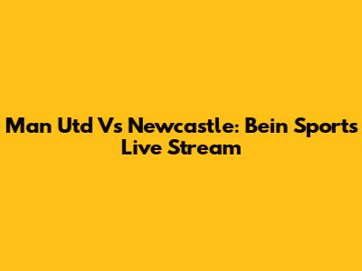 Man Utd Vs Newcastle: Bein Sports Live Stream