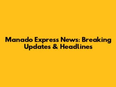 Manado Express News: Breaking Updates & Headlines