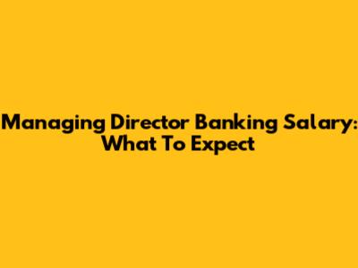 Managing Director Banking Salary: What To Expect