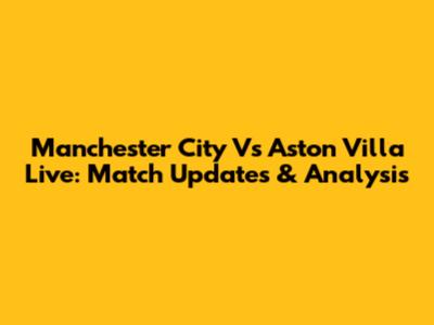 Manchester City Vs Aston Villa Live: Match Updates & Analysis
