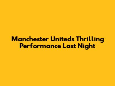 Manchester United's Thrilling Performance Last Night