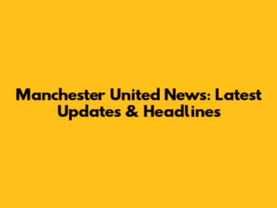 Manchester United News: Latest Updates & Headlines