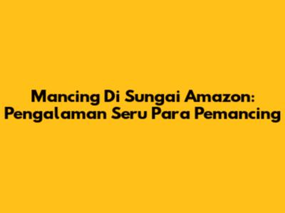 Mancing Di Sungai Amazon: Pengalaman Seru Para Pemancing