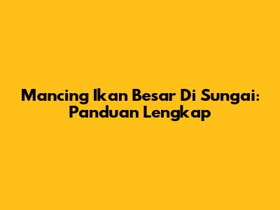Mancing Ikan Besar Di Sungai: Panduan Lengkap