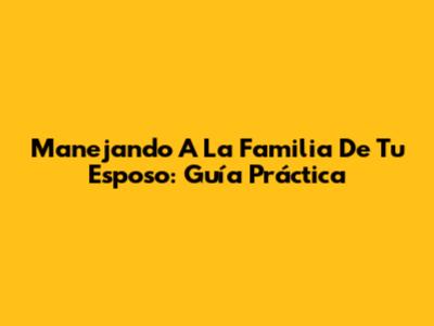 Manejando A La Familia De Tu Esposo: Guía Práctica