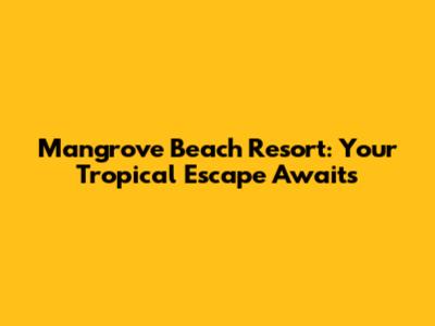 Mangrove Beach Resort: Your Tropical Escape Awaits