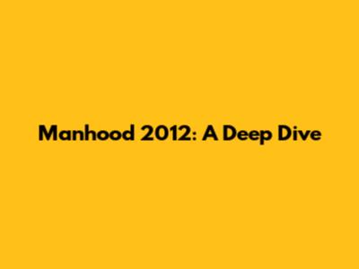 Manhood 2012: A Deep Dive