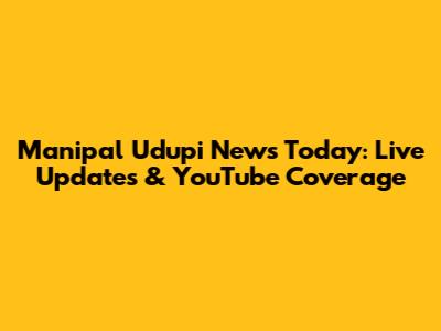 Manipal Udupi News Today: Live Updates & YouTube Coverage
