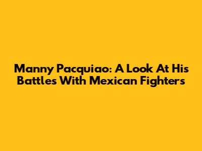Manny Pacquiao: A Look At His Battles With Mexican Fighters