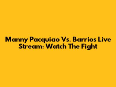 Manny Pacquiao Vs. Barrios Live Stream: Watch The Fight