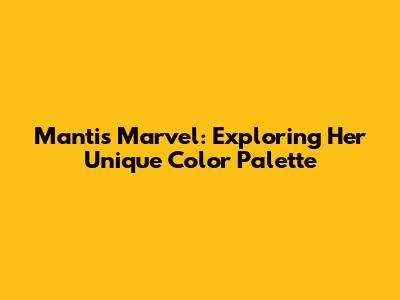 Mantis Marvel: Exploring Her Unique Color Palette