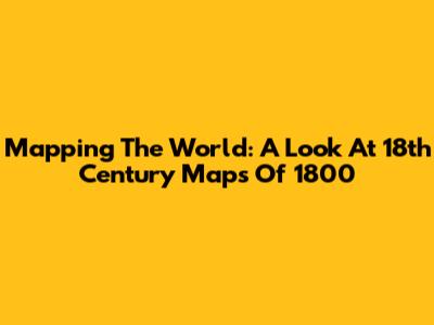 Mapping The World: A Look At 18th Century Maps Of 1800