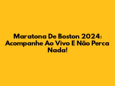 Maratona De Boston 2024: Acompanhe Ao Vivo E Não Perca Nada!