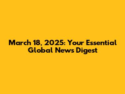March 18, 2025: Your Essential Global News Digest