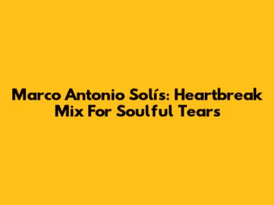 Marco Antonio Solís: Heartbreak Mix For Soulful Tears