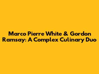 Marco Pierre White & Gordon Ramsay: A Complex Culinary Duo