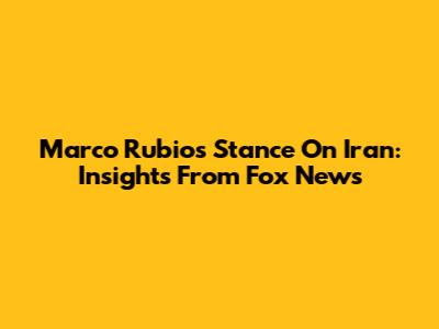 Marco Rubio's Stance On Iran: Insights From Fox News