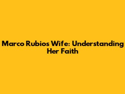 Marco Rubio's Wife: Understanding Her Faith