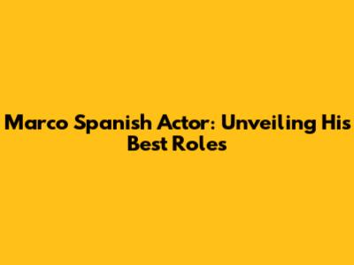 Marco Spanish Actor: Unveiling His Best Roles