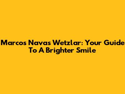 Marcos Navas Wetzlar: Your Guide To A Brighter Smile