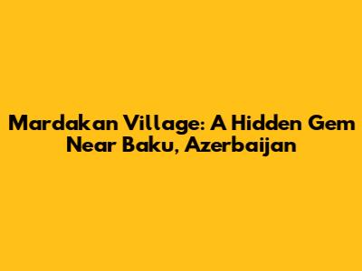 Mardakan Village: A Hidden Gem Near Baku, Azerbaijan
