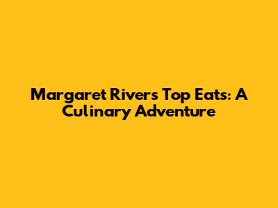 Margaret River's Top Eats: A Culinary Adventure