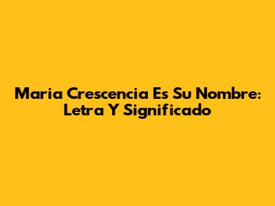 Maria Crescencia Es Su Nombre: Letra Y Significado