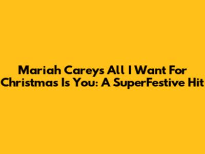 Mariah Carey's All I Want For Christmas Is You: A SuperFestive Hit