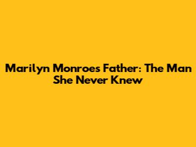 Marilyn Monroe's Father: The Man She Never Knew