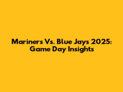 Mariners Vs. Blue Jays 2025: Game Day Insights