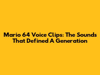 Mario 64 Voice Clips: The Sounds That Defined A Generation