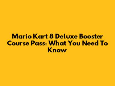 Mario Kart 8 Deluxe Booster Course Pass: What You Need To Know