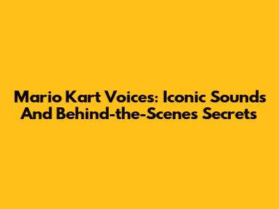 Mario Kart Voices: Iconic Sounds And Behind-the-Scenes Secrets