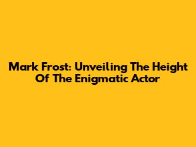 Mark Frost: Unveiling The Height Of The Enigmatic Actor