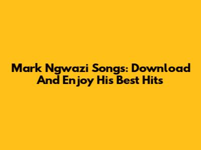 Mark Ngwazi Songs: Download And Enjoy His Best Hits