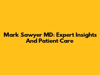 Mark Sawyer MD: Expert Insights And Patient Care