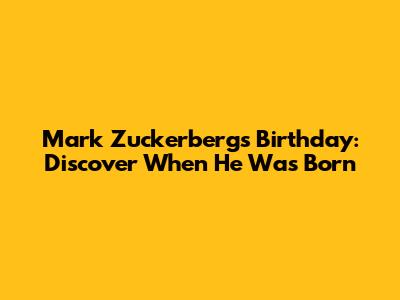 Mark Zuckerberg's Birthday: Discover When He Was Born