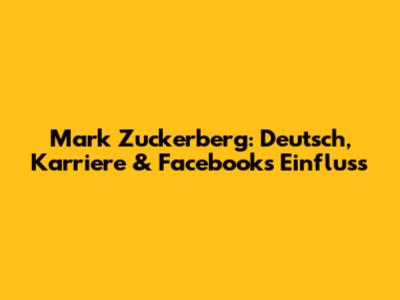 Mark Zuckerberg: Deutsch, Karriere & Facebooks Einfluss