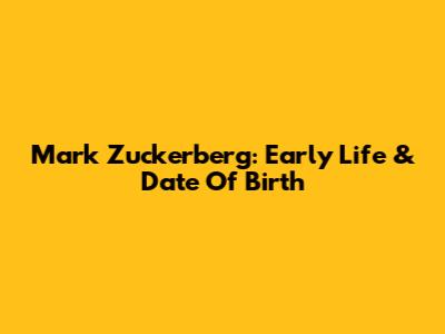 Mark Zuckerberg: Early Life & Date Of Birth