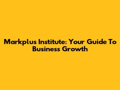 Markplus Institute: Your Guide To Business Growth